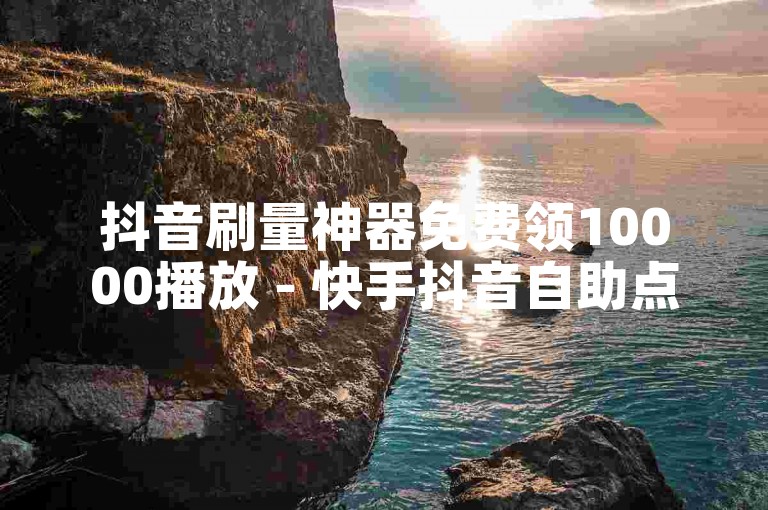 抖音刷量神器免费领10000播放 - 快手抖音自助点赞平台工具