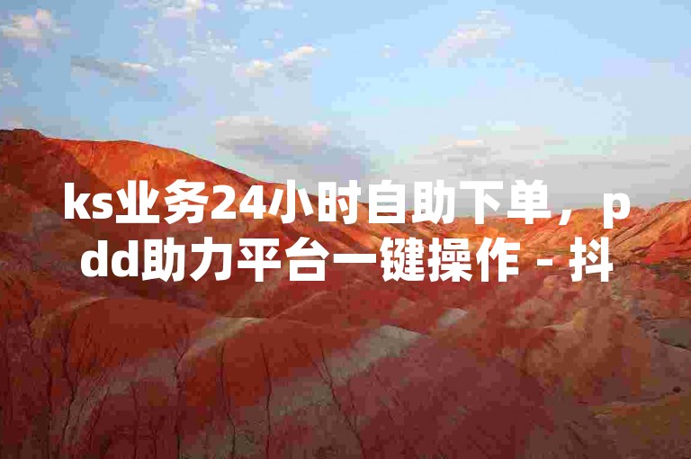 ks业务24小时自助下单，pdd助力平台一键操作 - 抖音快手免费服务 - 快手卡盟独家自助攻略重启征程