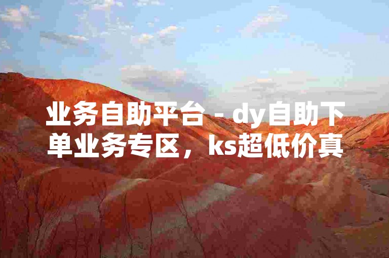 业务自助平台 - dy自助下单业务专区，ks超低价真人点赞 - 挂铁轻松自助下单
