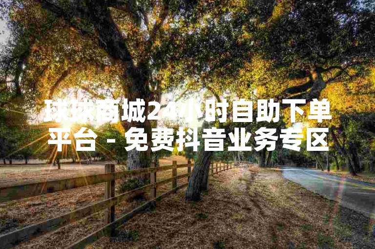 球球商城24小时自助下单平台 - 免费抖音业务专区