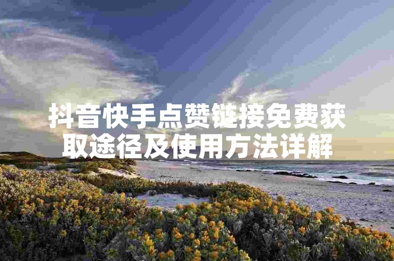 抖音快手点赞链接免费获取途径及使用方法详解