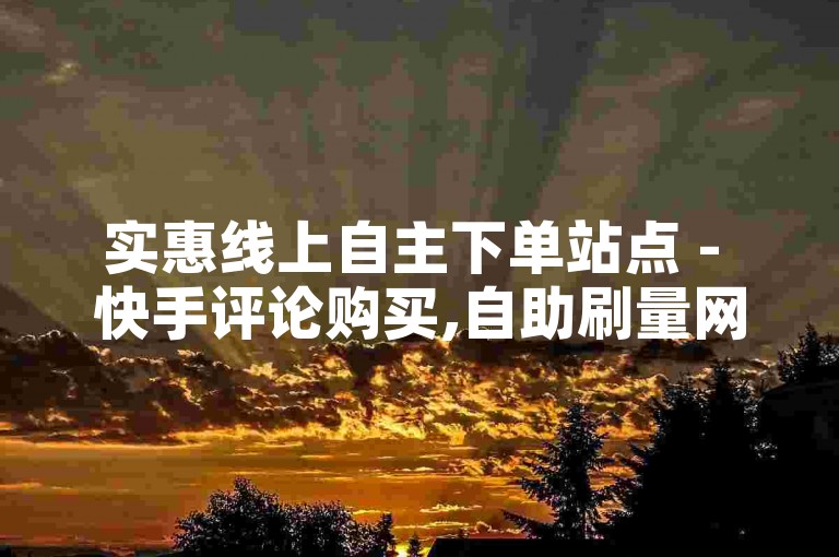 实惠线上自主下单站点 - 快手评论购买,自助刷量网 - 快手自助服务系统
