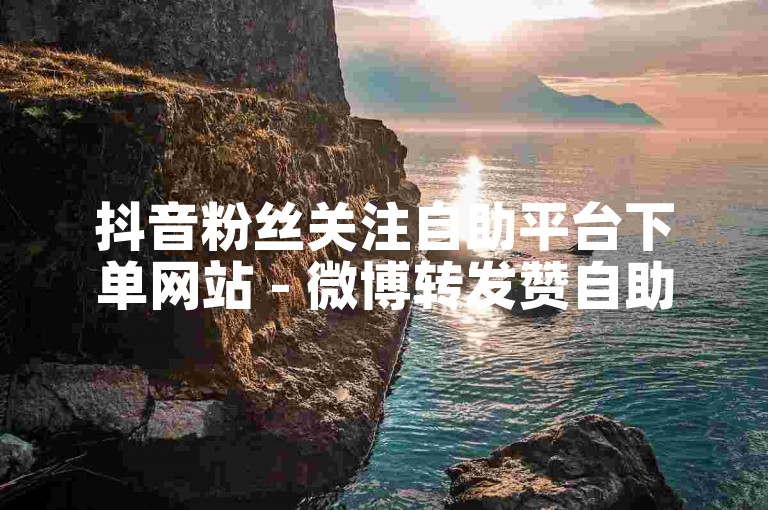 抖音粉丝关注自助平台下单网站 - 微博转发赞自助下单平台全网最低