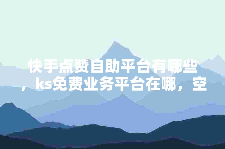 快手点赞自助平台有哪些，ks免费业务平台在哪，空间自助下单业务及dou自助平台如何找？