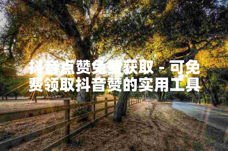 抖音点赞免费获取 - 可免费领取抖音赞的实用工具