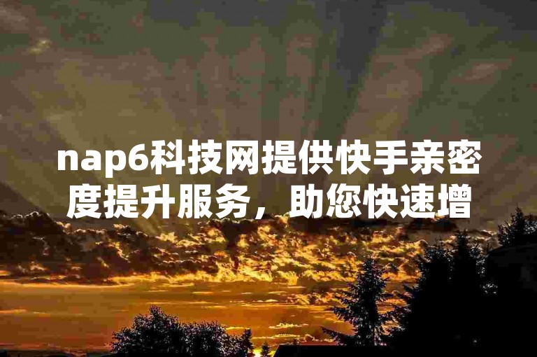 nap6科技网提供快手亲密度提升服务，助您快速增加互动分数。