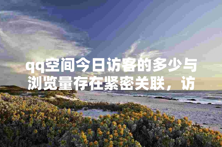 qq空间今日访客的多少与浏览量存在紧密关联，访客数量的变化会在很大程度上左右浏览量的高低。