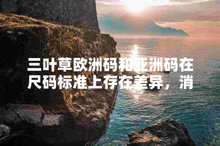 三叶草欧洲码和亚洲码在尺码标准上存在差异，消费者在选择时应根据自己的实际情况进行挑选。