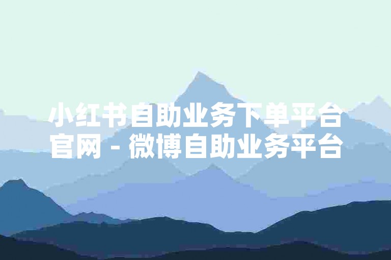 小红书自助业务下单平台官网 - 微博自助业务平台，自助下单平台24小时网站卡盟 - 创意卡盟24小时自助下单平台