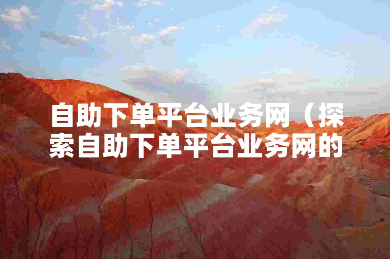 自助下单平台业务网（探索自助下单平台业务网的多元功能与便捷操作方法）