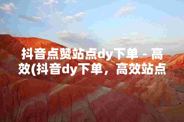 抖音点赞站点dy下单 - 高效(抖音dy下单，高效站点)
