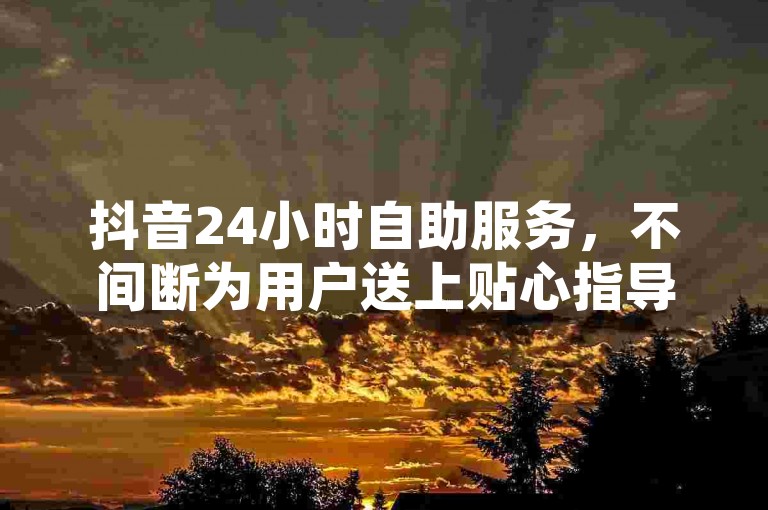 抖音24小时自助服务，不间断为用户送上贴心指导及应对之法