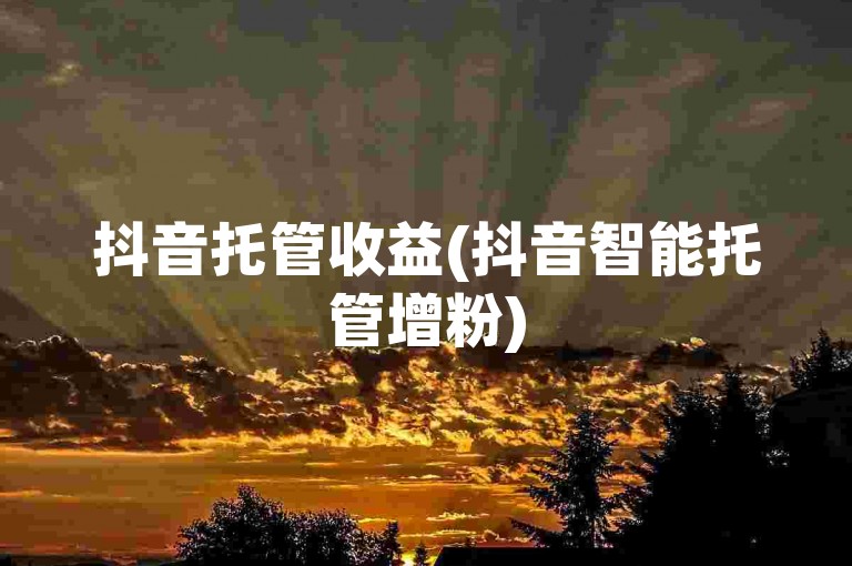 抖音托管收益(抖音智能托管增粉)