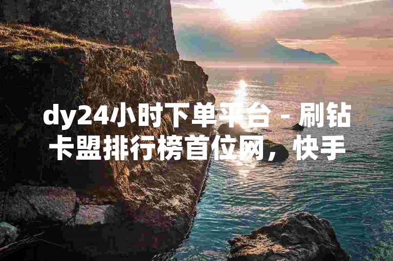 dy24小时下单平台 - 刷钻卡盟排行榜首位网，快手赞 - ks相关业务