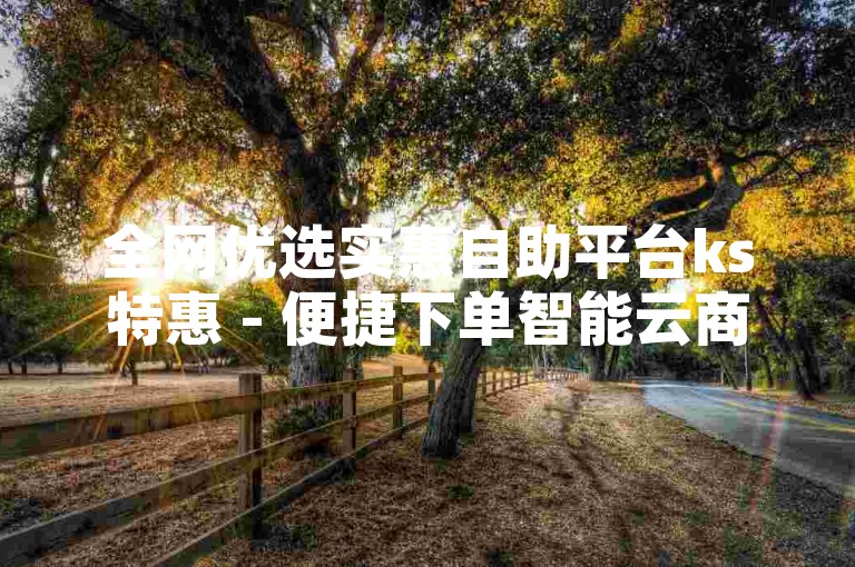 全网优选实惠自助平台ks特惠 - 便捷下单智能云商坊
