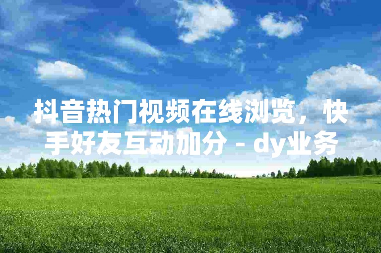 抖音热门视频在线浏览，快手好友互动加分 - dy业务点赞平台 - qq空间刷赞服务