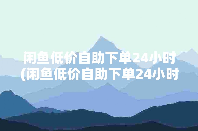 闲鱼低价自助下单24小时(闲鱼低价自助下单24小时后订单仍无物流信息)