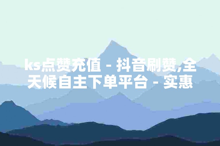 ks点赞充值 - 抖音刷赞,全天候自主下单平台 - 实惠低价卡盟