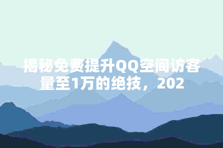 揭秘免费提升QQ空间访客量至1万的绝技，2025年流量增长必备攻略！