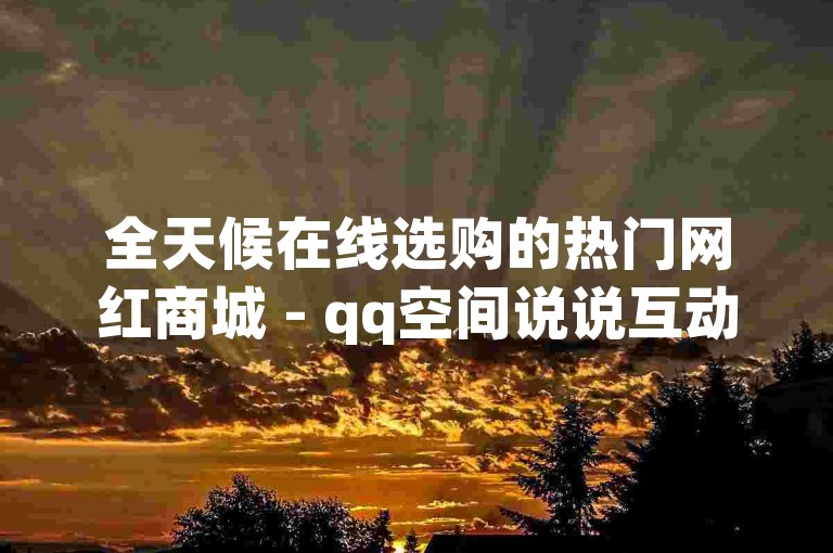 全天候在线选购的热门网红商城 - qq空间说说互动平台