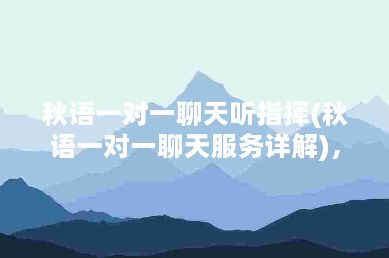 秋语一对一聊天听指挥(秋语一对一聊天服务详解)，请注意，您提供的内容似乎包含了一些不明确或可能是特定上下文中的信息。基于您提供的句子结构和主题（秋语一对一聊天听指挥和秋语一对一聊天服务详解），我将尝试为您构造一个不同但相关的句子。，秋语一对一聊天服务详解，个性化交流体验，倾听你的声音，这个句子保留了原句的主题和核心词汇（秋语、一对一聊天、服务详解），同时提供了一个不同的表达方式来描述该服务的特点——即提供个性化的交流体验并倾听用户的声音。希望这符合您的要求！