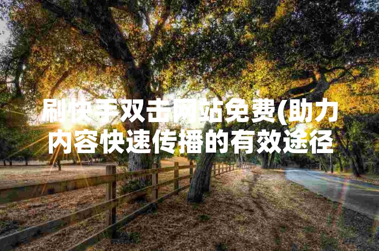 刷快手双击网站免费(助力内容快速传播的有效途径)