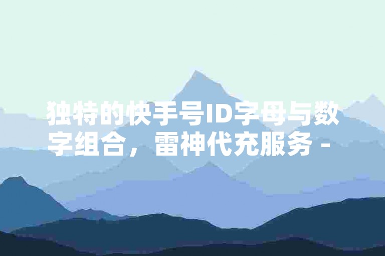独特的快手号ID字母与数字组合，雷神代充服务 - 如何获取ks直播平台下载途径 - 超值一元快手点赞优惠站点
