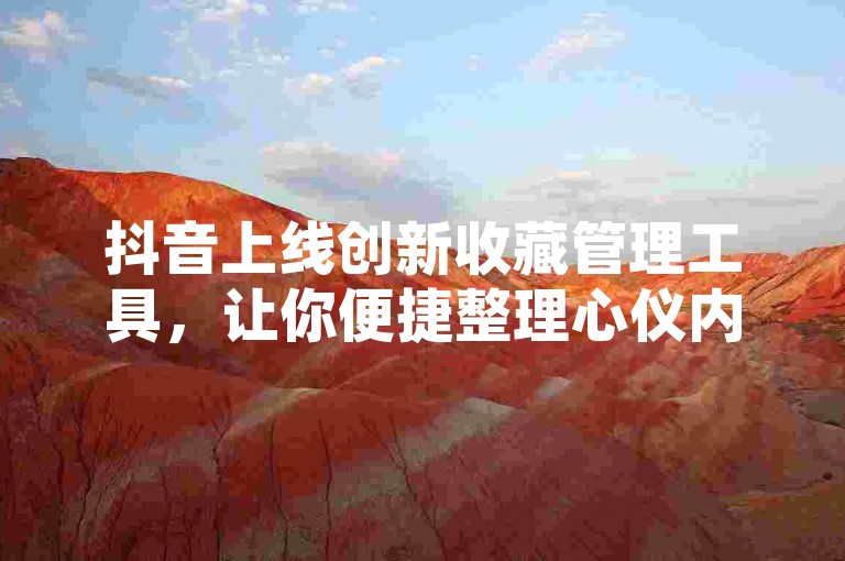 抖音上线创新收藏管理工具，让你便捷整理心仪内容，探索无限精彩瞬间。