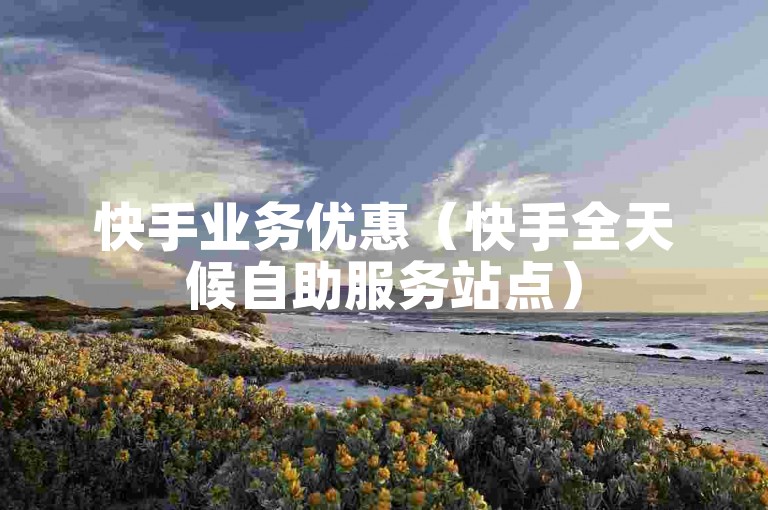 快手业务优惠（快手全天候自助服务站点）