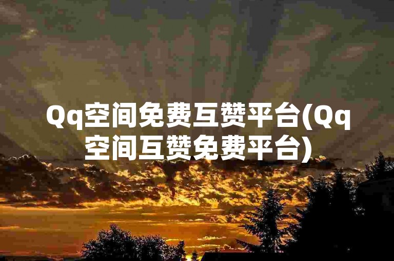 Qq空间免费互赞平台(Qq空间互赞免费平台)