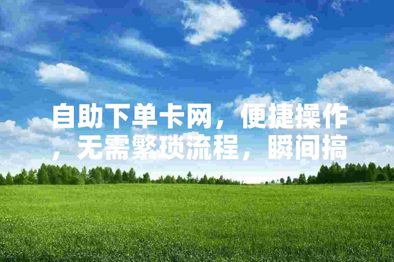 自助下单卡网，便捷操作，无需繁琐流程，瞬间搞定订单事务。