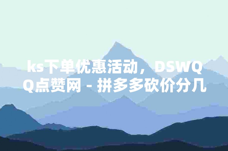 ks下单优惠活动，DSWQQ点赞网 - 拼多多砍价分几个环节 - 24小时自助免费下单平台qq黄钻