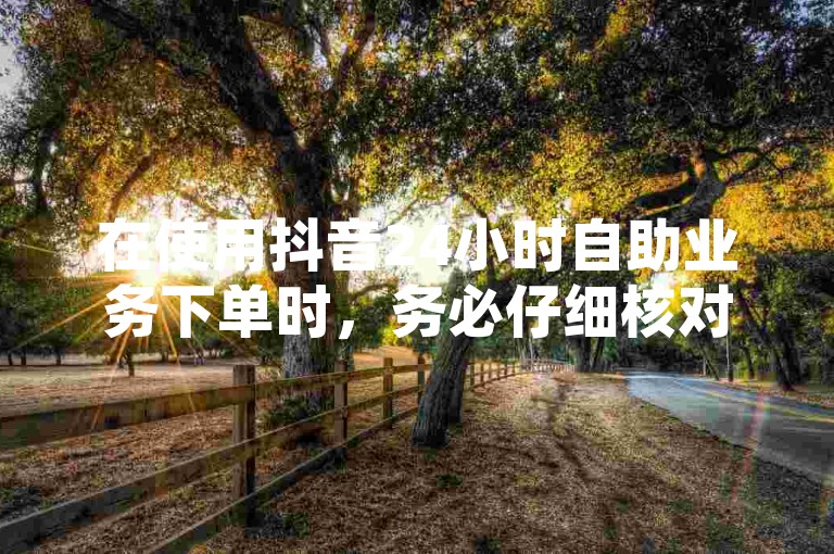在使用抖音24小时自助业务下单时，务必仔细核对商品信息及支付流程，确保快手抖音24小时在线刷服务的安全与准确性。