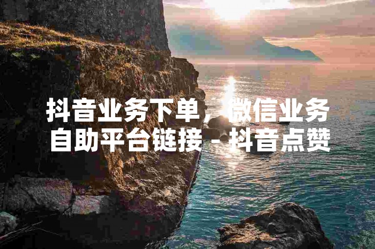 抖音业务下单，微信业务自助平台链接 - 抖音点赞十万仅需0.1元小精灵花果山旅游度假网站 - 淘宝600人砍价群免费