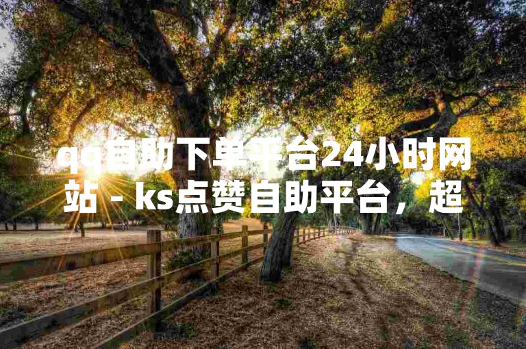 qq自助下单平台24小时网站 - ks点赞自助平台，超低折扣名片赞0.05元起，免费领空间人气，qq钻、大会员、说说赞等业务齐全 - ks业务专区