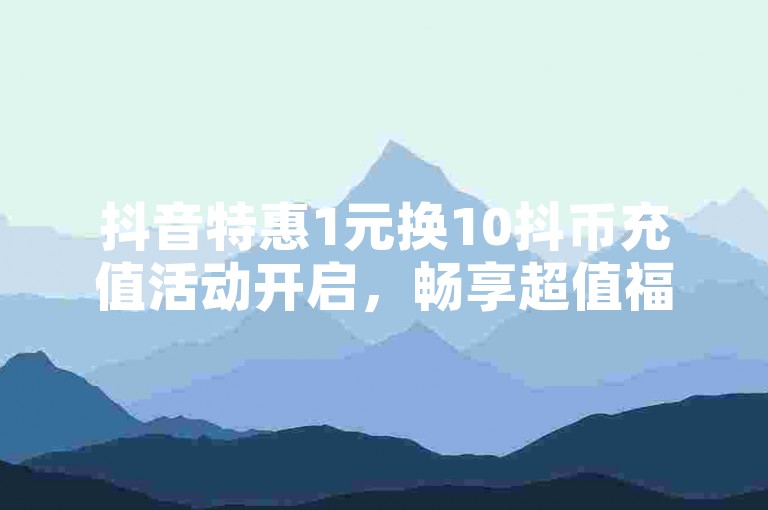 抖音特惠1元换10抖币充值活动开启，畅享超值福利。