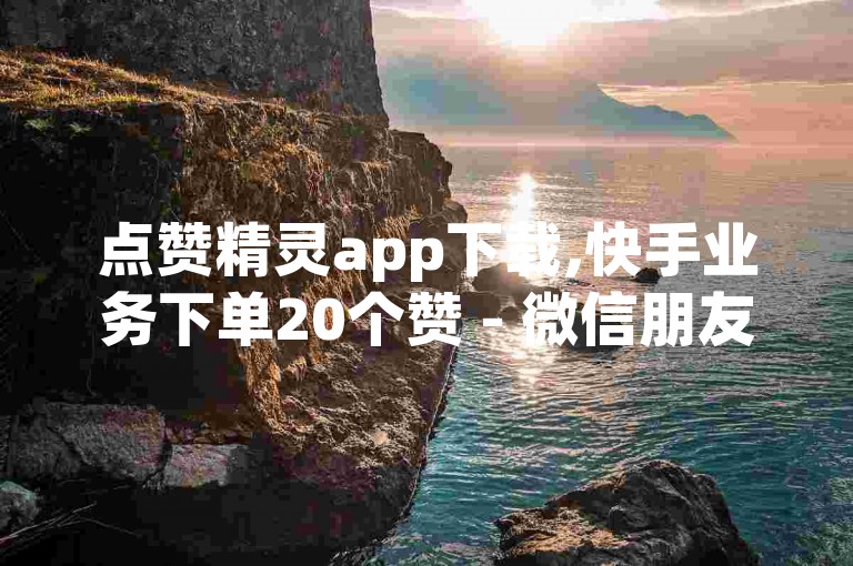 点赞精灵app下载,快手业务下单20个赞 - 微信朋友圈动态不点进去有记录吗 - 抖音粉丝便宜是真的吗