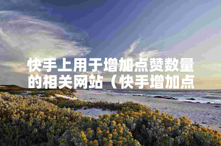 快手上用于增加点赞数量的相关网站（快手增加点赞数量的网站有哪些）