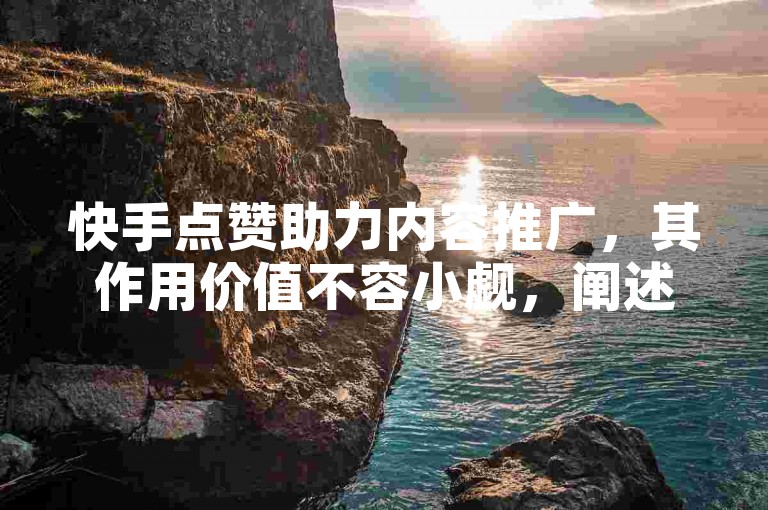 快手点赞助力内容推广，其作用价值不容小觑，阐述观点，快手点赞不仅能提升内容的曝光度，还能增强用户互动与信任，对内容在平台上的推广起着关键推动作用，是创作者扩大影响力的重要助力。