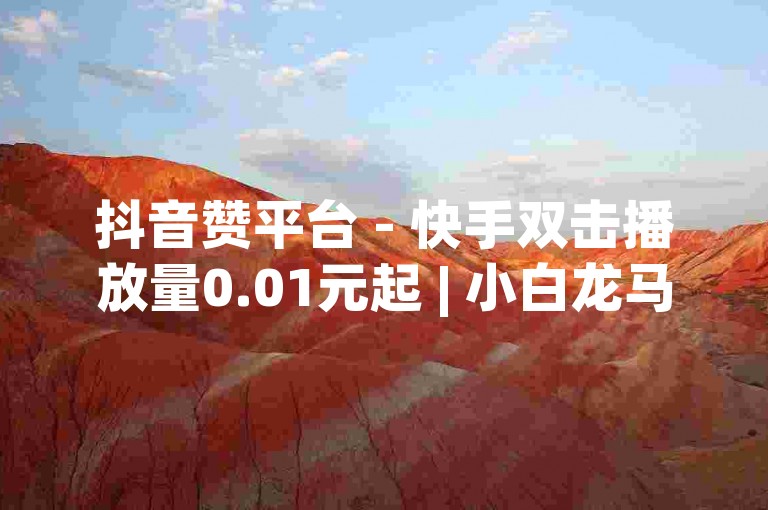 抖音赞平台 - 快手双击播放量0.01元起 | 小白龙马山有限公司 | 91卡盟24小时自助下单，包含了所有关键信息，同时保持了简洁明了的风格。如果需要进一步调整或优化，请告诉我！