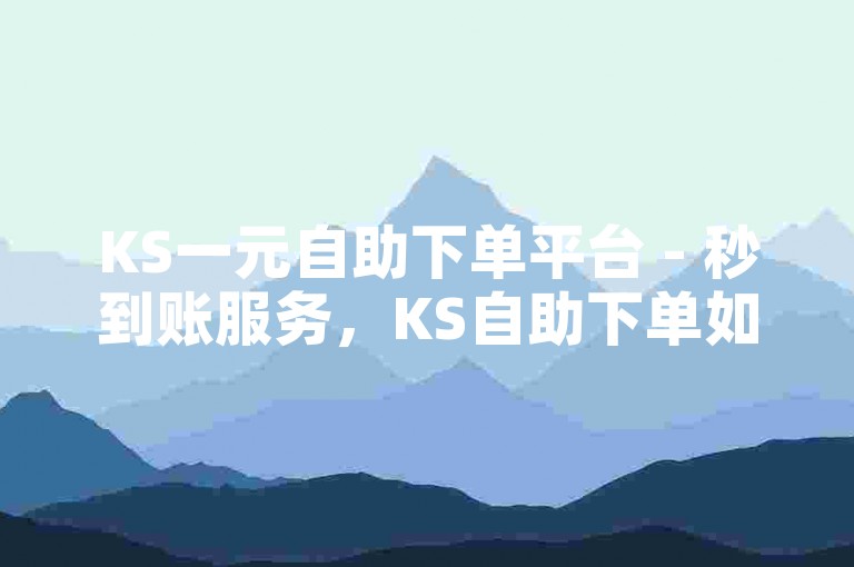 KS一元自助下单平台 - 秒到账服务，KS自助下单如何实现秒到账？