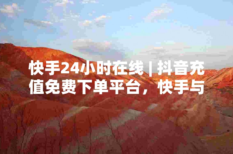 快手24小时在线 | 抖音充值免费下单平台，快手与抖音24小时充值平台如何免费下单？
