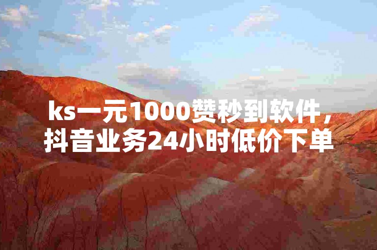 ks一元1000赞秒到软件，抖音业务24小时低价下单平台，ks一元1000个赞秒到软件是真的吗？抖音业务如何低价下单？