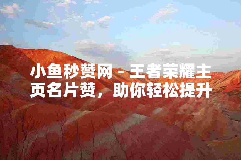 小鱼秒赞网 - 王者荣耀主页名片赞，助你轻松提升社交影响力！