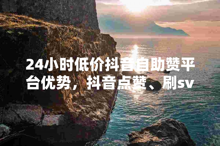 24小时低价抖音自助赞平台优势，抖音点赞、刷svlp自助下单平台，低价24小时抖音赞及svlp平台，24小时低价抖音赞平台有啥优？，抖音自助赞及刷svlp平台咋样？，低价24小时抖音赞平台优势何？