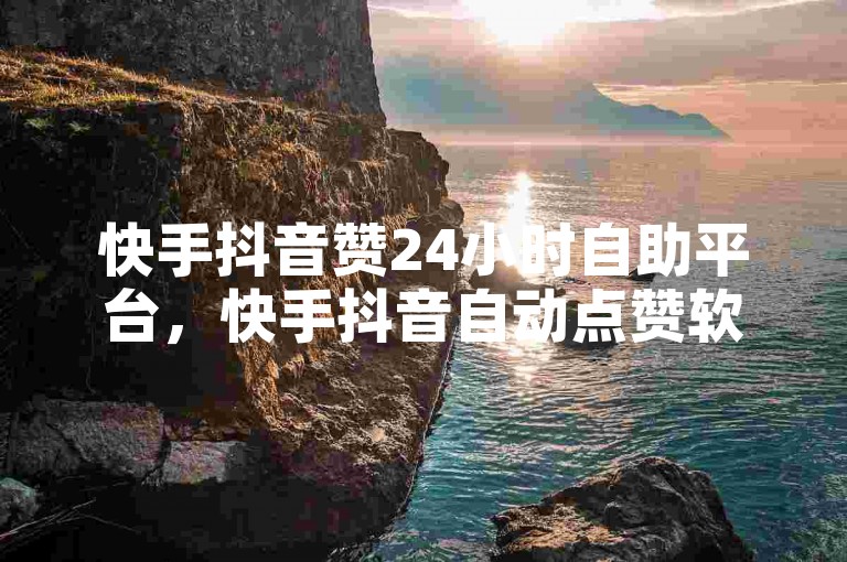 快手抖音赞24小时自助平台，快手抖音自动点赞软件靠谱吗？