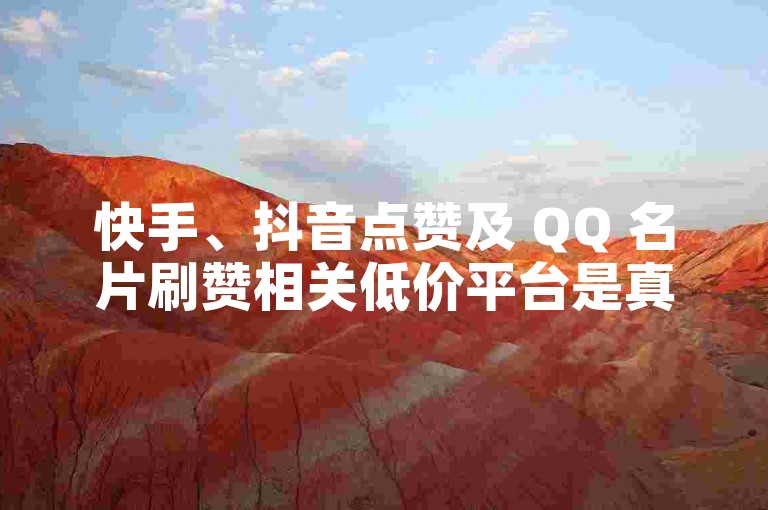 快手、抖音点赞及 QQ 名片刷赞相关低价平台是真是假？