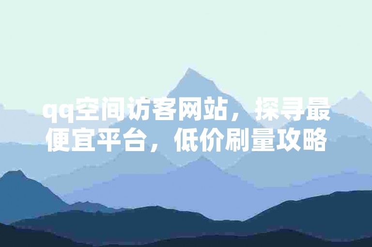 qq空间访客网站，探寻最便宜平台，低价刷量攻略
