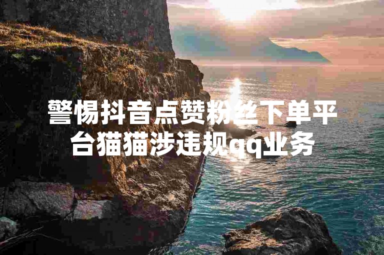 警惕抖音点赞粉丝下单平台猫猫涉违规qq业务
