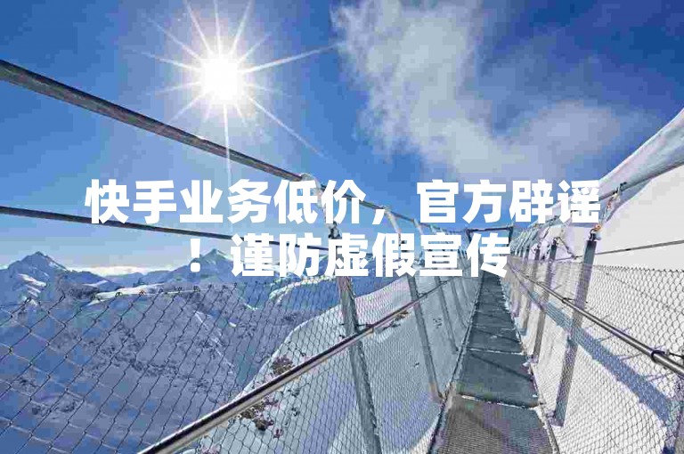 快手业务低价，官方辟谣！谨防虚假宣传